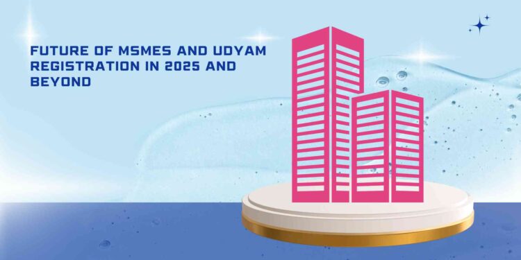 Future of MSMEs and Udyam Registration in 2025 and Beyond