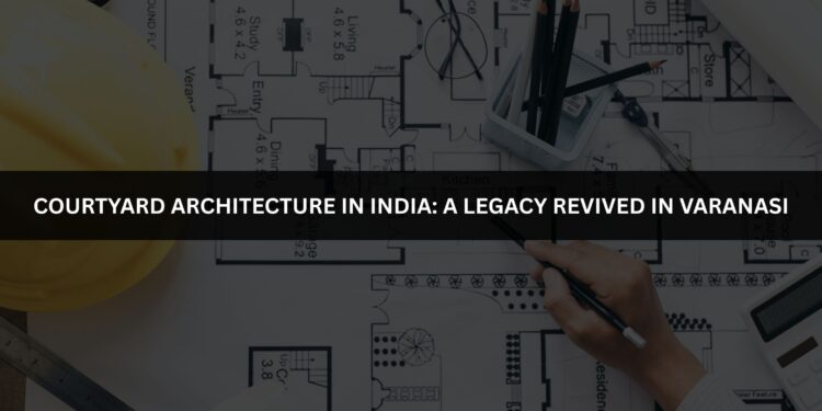 Courtyard Architecture in India: A Legacy Revived in Varanasi