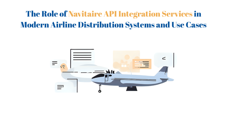 The Role of Navitaire API Integration Services in Modern Airline Distribution Systems and Use Cases