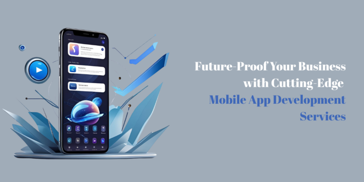 Future-Proof Your Business with Cutting-Edge Mobile App Development Services