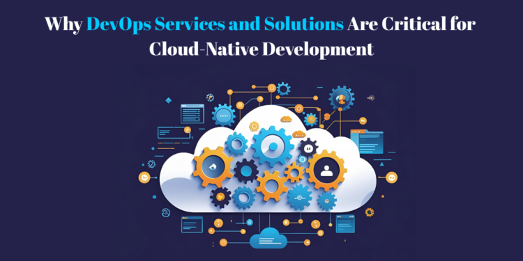 Why DevOps Services and Solutions Are Critical for Cloud-Native Development