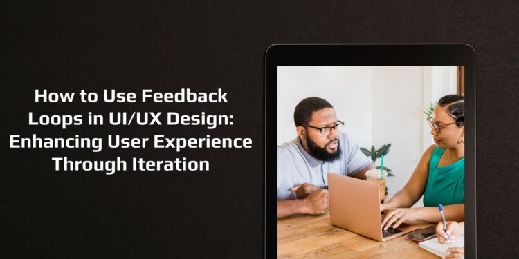 How to Use Feedback Loops in UI/UX Design: Enhancing User Experience Through Iteration