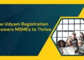 How Udyam Registration Empowers MSMEs to Thrive